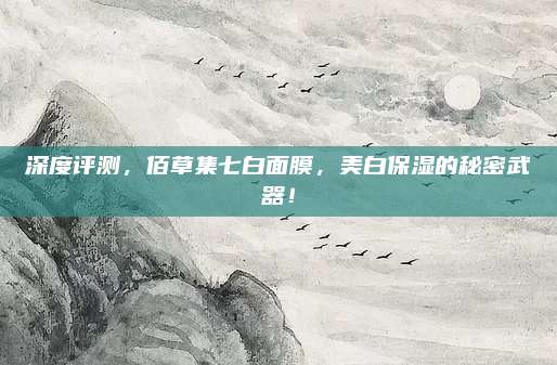 深度评测，佰草集七白面膜，美白保湿的秘密武器！