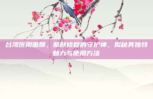 台湾医用面膜，肌肤修复的守护神，揭秘其独特魅力与使用方法