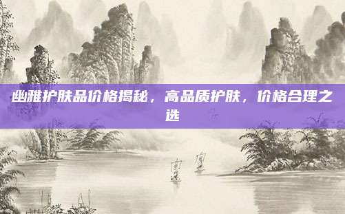 幽雅护肤品价格揭秘，高品质护肤，价格合理之选