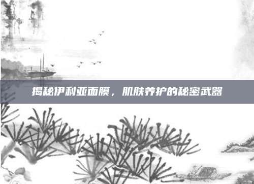 揭秘伊利亚面膜，肌肤养护的秘密武器