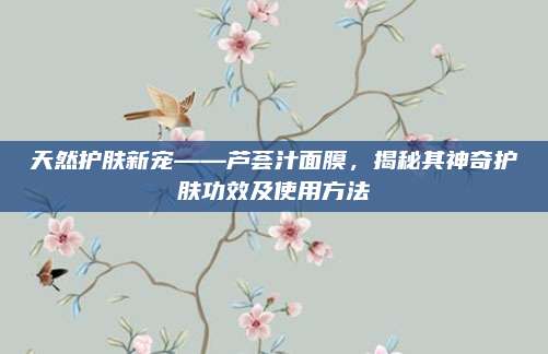 天然护肤新宠——芦荟汁面膜，揭秘其神奇护肤功效及使用方法