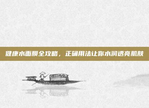 健康水面膜全攻略，正确用法让你水润透亮肌肤