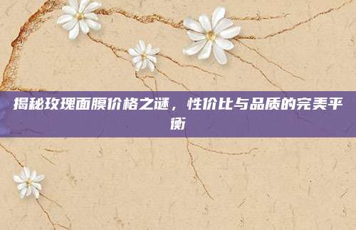 揭秘玫瑰面膜价格之谜，性价比与品质的完美平衡