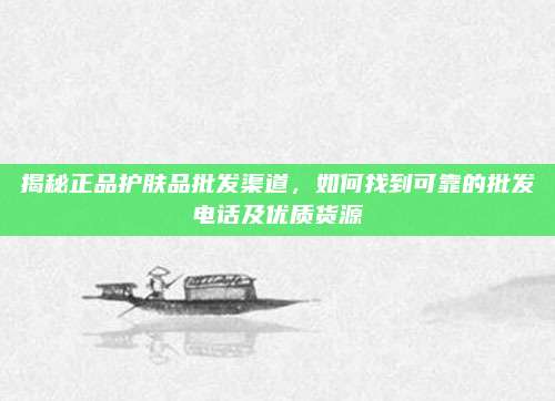 揭秘正品护肤品批发渠道，如何找到可靠的批发电话及优质货源