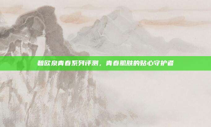 碧欧泉青春系列评测，青春肌肤的贴心守护者