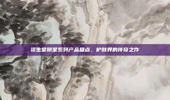 资生堂明星系列产品盘点,护肤界的传奇之作