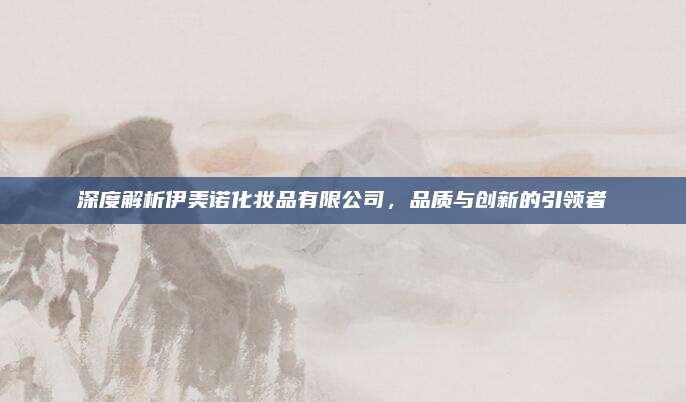 深度解析伊美诺化妆品有限公司,品质与创新的引领者