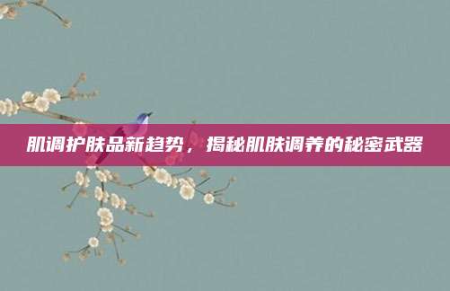 肌调护肤品新趋势,揭秘肌肤调养的秘密武器
