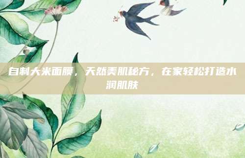 自制大米面膜，天然美肌秘方，在家轻松打造水润肌肤