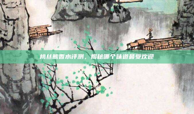 桃丝熊香水评测，揭秘哪个味道最受欢迎