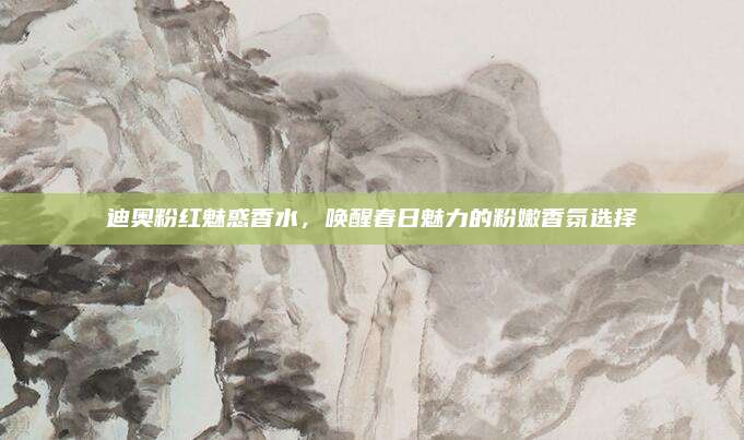 迪奥粉红魅惑香水，唤醒春日魅力的粉嫩香氛选择