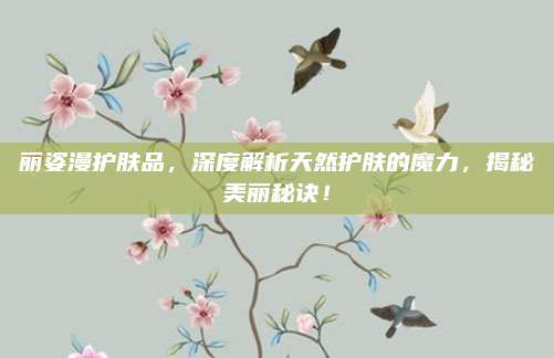 丽姿漫护肤品，深度解析天然护肤的魔力，揭秘美丽秘诀！