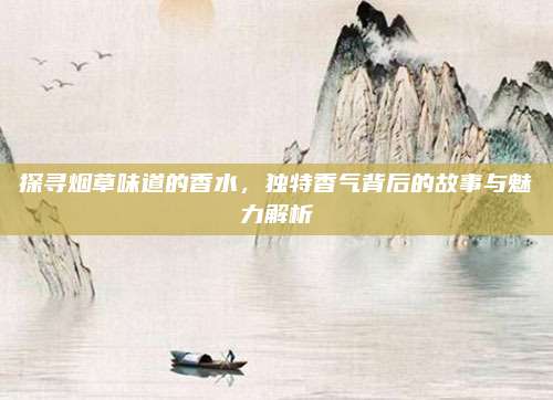 探寻烟草味道的香水，独特香气背后的故事与魅力解析