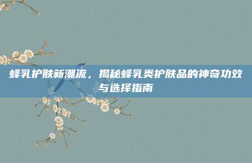 蜂乳护肤新潮流，揭秘蜂乳类护肤品的神奇功效与选择指南