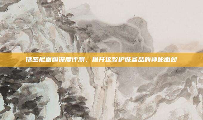 佛密尼面膜深度评测，揭开这款护肤圣品的神秘面纱