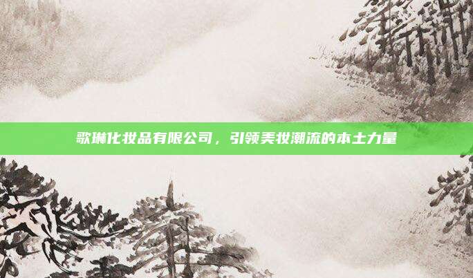 歌琳化妆品有限公司，引领美妆潮流的本土力量