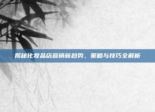 揭秘化妆品店营销新趋势，策略与技巧全解析
