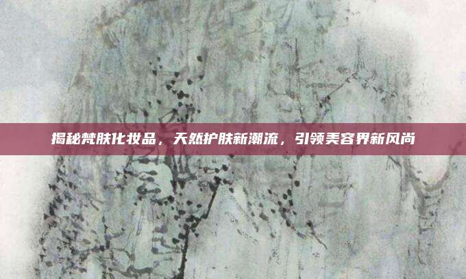 揭秘梵肤化妆品，天然护肤新潮流，引领美容界新风尚