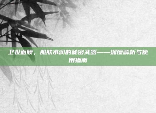 卫妆面膜，肌肤水润的秘密武器——深度解析与使用指南