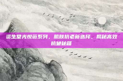 资生堂光悦薇系列，肌肤抗老新选择，揭秘高效抗皱秘籍
