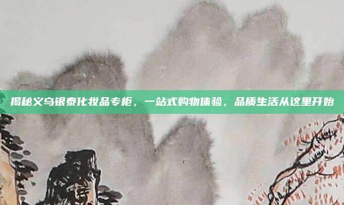 揭秘义乌银泰化妆品专柜，一站式购物体验，品质生活从这里开始
