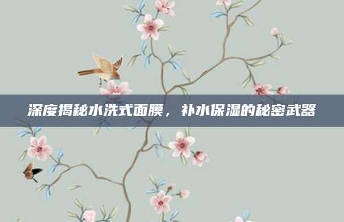 深度揭秘水洗式面膜，补水保湿的秘密武器