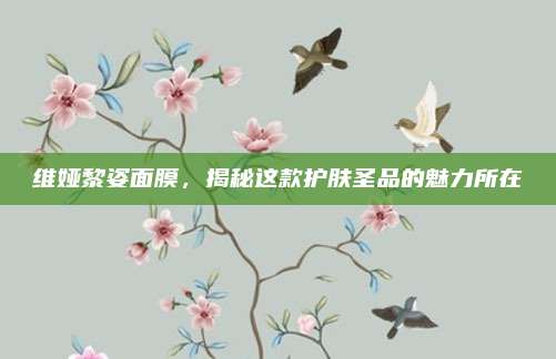 维娅黎姿面膜，揭秘这款护肤圣品的魅力所在