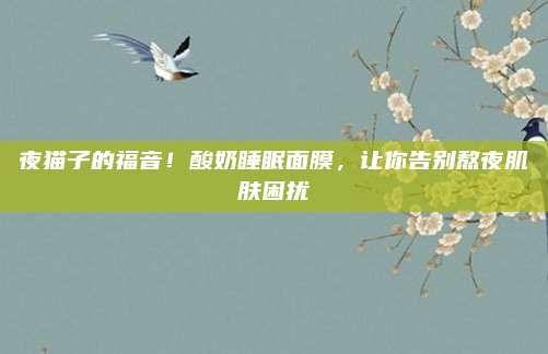 夜猫子的福音！酸奶睡眠面膜，让你告别熬夜肌肤困扰