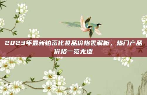 2023年最新铂蒂化妆品价格表解析，热门产品价格一览无遗
