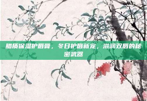 腊质保湿护唇膏，冬日护唇新宠，滋润双唇的秘密武器