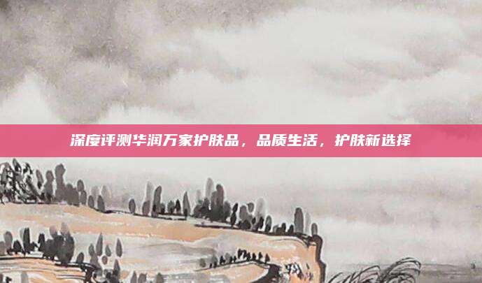 深度评测华润万家护肤品，品质生活，护肤新选择