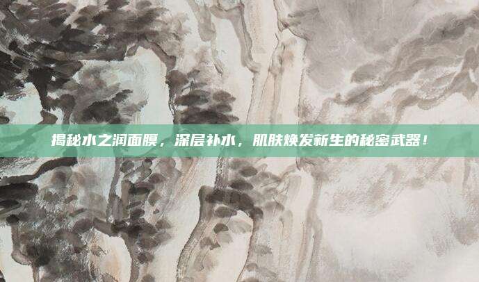 揭秘水之润面膜，深层补水，肌肤焕发新生的秘密武器！