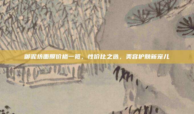 御泥坊面膜价格一览，性价比之选，美容护肤新宠儿
