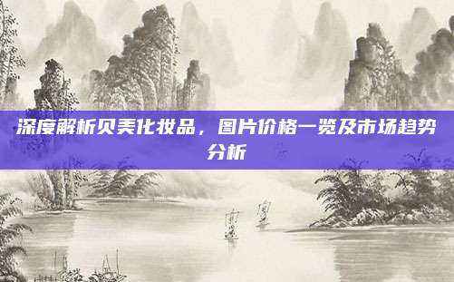 深度解析贝美化妆品，图片价格一览及市场趋势分析