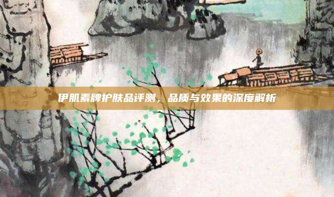 伊肌素牌护肤品评测，品质与效果的深度解析