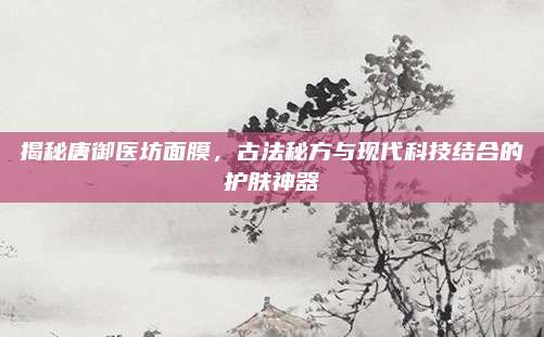 揭秘唐御医坊面膜，古法秘方与现代科技结合的护肤神器