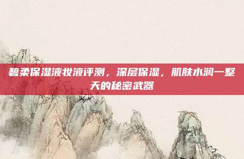 碧柔保湿液妆液评测，深层保湿，肌肤水润一整天的秘密武器