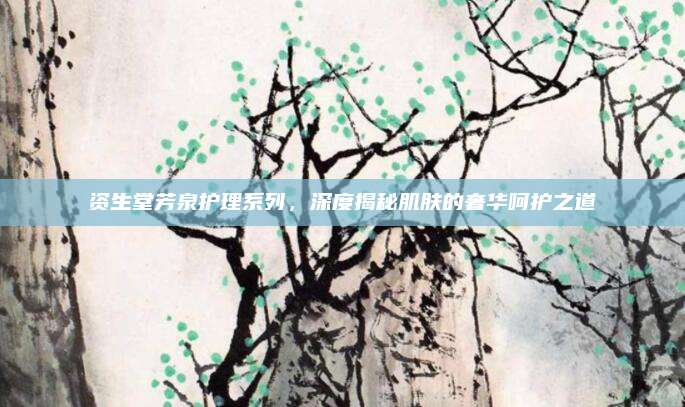 资生堂芳泉护理系列，深度揭秘肌肤的奢华呵护之道