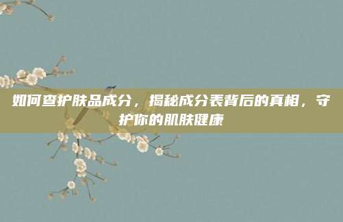 如何查护肤品成分，揭秘成分表背后的真相，守护你的肌肤健康