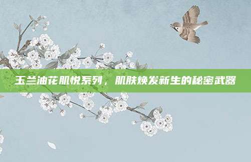 玉兰油花肌悦系列,肌肤焕发新生的秘密武器