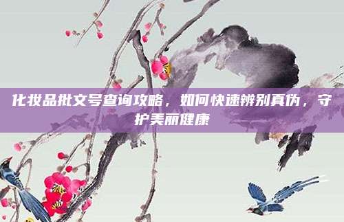 化妆品批文号查询攻略,如何快速辨别真伪,守护美丽健康