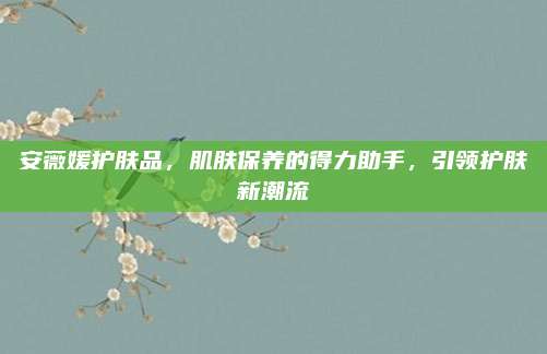安薇媛护肤品,肌肤保养的得力助手,引领护肤新潮流
