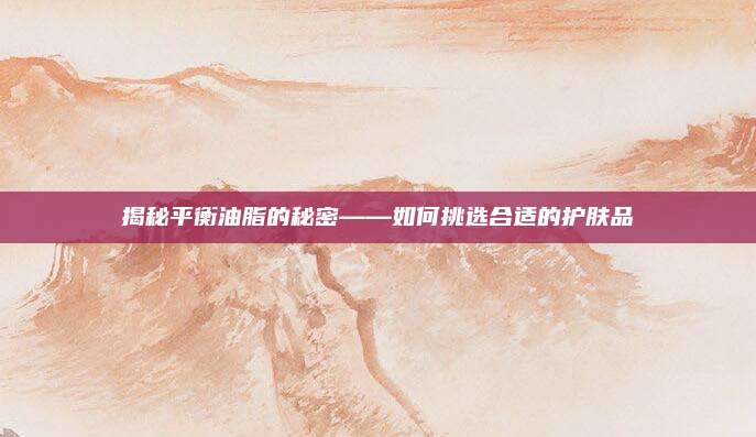揭秘平衡油脂的秘密——如何挑选合适的护肤品
