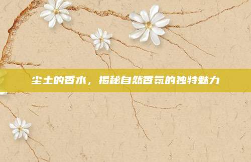 尘土的香水,揭秘自然香氛的独特魅力