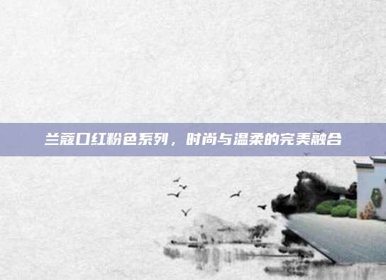 兰蔻口红粉色系列，时尚与温柔的完美融合