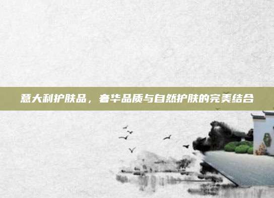 意大利护肤品，奢华品质与自然护肤的完美结合