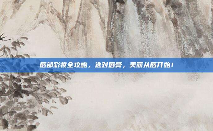 唇部彩妆全攻略，选对唇膏，美丽从唇开始！