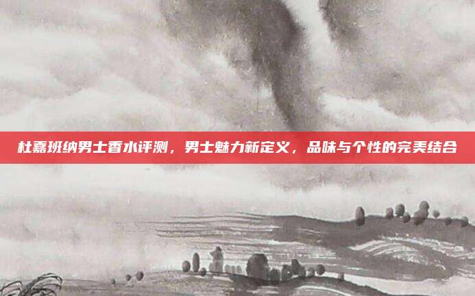 杜嘉班纳男士香水评测，男士魅力新定义，品味与个性的完美结合