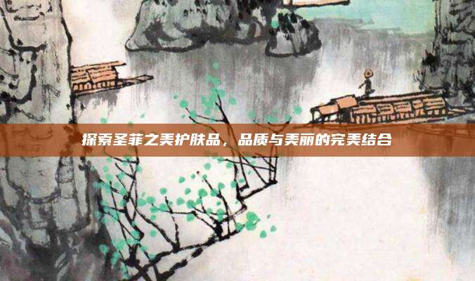 探索圣菲之美护肤品，品质与美丽的完美结合