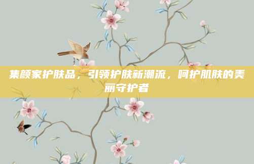 集颜家护肤品，引领护肤新潮流，呵护肌肤的美丽守护者